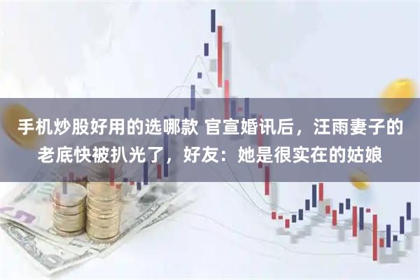 手机炒股好用的选哪款 官宣婚讯后，汪雨妻子的老底快被扒光了，好友：她是很实在的姑娘