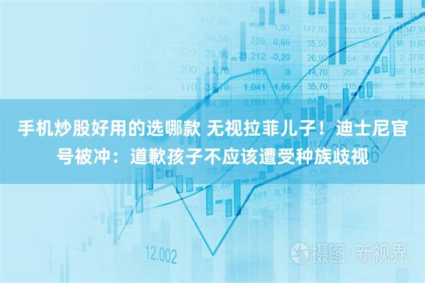 手机炒股好用的选哪款 无视拉菲儿子！迪士尼官号被冲：道歉孩子不应该遭受种族歧视