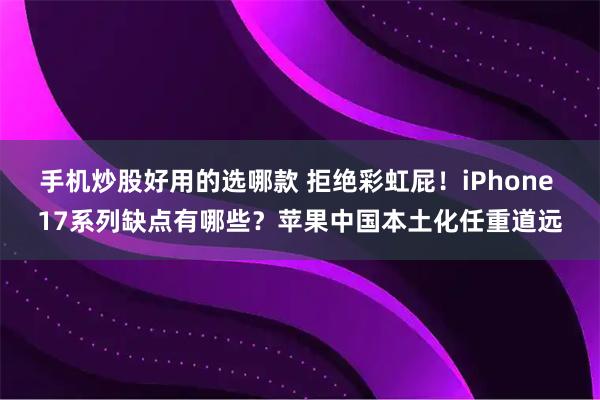 手机炒股好用的选哪款 拒绝彩虹屁！iPhone 17系列缺点有哪些？苹果中国本土化任重道远