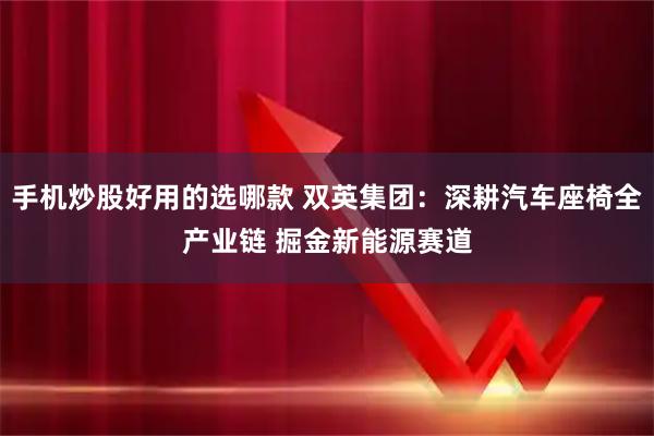 手机炒股好用的选哪款 双英集团：深耕汽车座椅全产业链 掘金新能源赛道