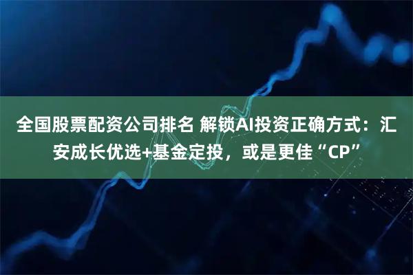 全国股票配资公司排名 解锁AI投资正确方式：汇安成长优选+基金定投，或是更佳“CP”