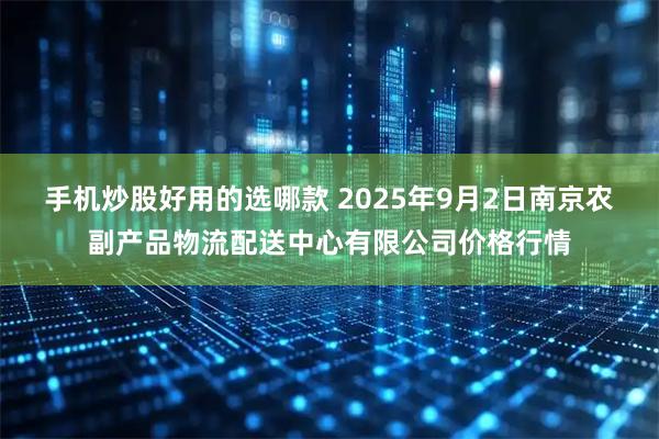 手机炒股好用的选哪款 2025年9月2日南京农副产品物流配送中心有限公司价格行情
