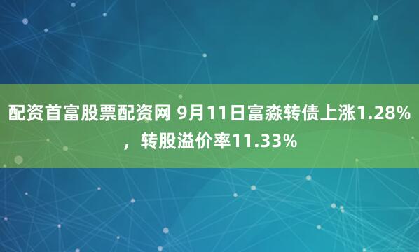 配资首富股票配资网 9月11日富淼转债上涨1.28%，转股溢价率11.33%