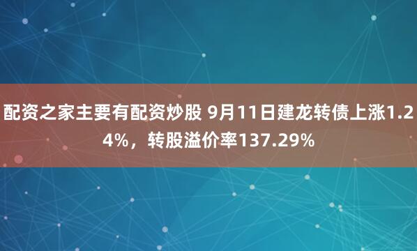 配资之家主要有配资炒股 9月11日建龙转债上涨1.24%，转股溢价率137.29%