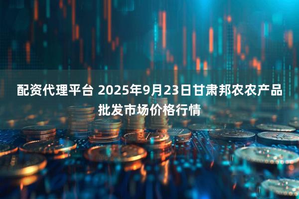 配资代理平台 2025年9月23日甘肃邦农农产品批发市场价格行情