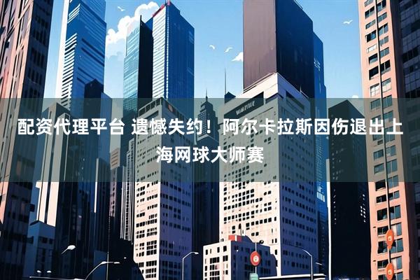 配资代理平台 遗憾失约！阿尔卡拉斯因伤退出上海网球大师赛