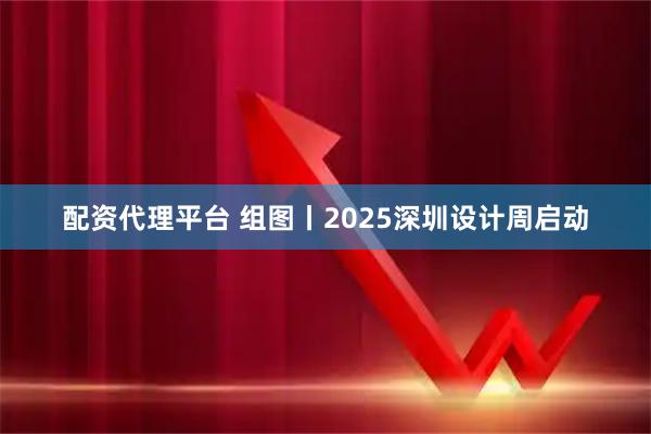 配资代理平台 组图丨2025深圳设计周启动