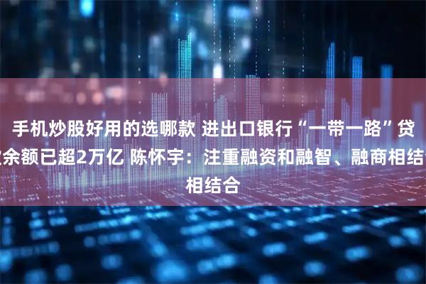 手机炒股好用的选哪款 进出口银行“一带一路”贷款余额已超2万亿 陈怀宇：注重融资和融智、融商相结合