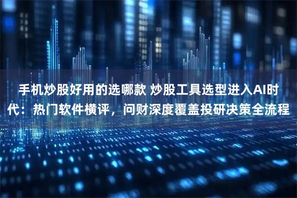 手机炒股好用的选哪款 炒股工具选型进入AI时代：热门软件横评，问财深度覆盖投研决策全流程