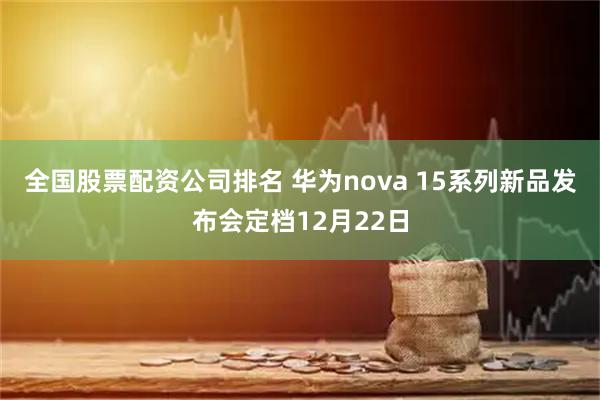 全国股票配资公司排名 华为nova 15系列新品发布会定档12月22日