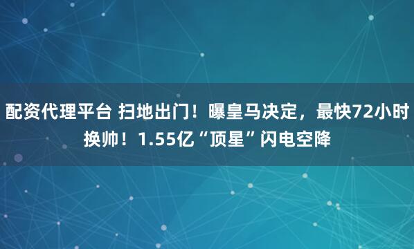 配资代理平台 扫地出门！曝皇马决定，最快72小时换帅！1.55亿“顶星”闪电空降