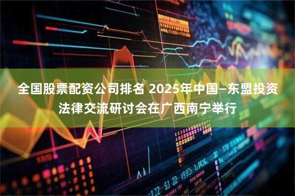 全国股票配资公司排名 2025年中国—东盟投资法律交流研讨会在广西南宁举行