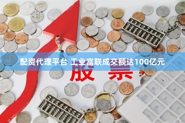 配资代理平台 工业富联成交额达100亿元