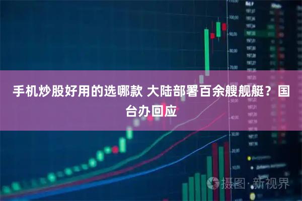 手机炒股好用的选哪款 大陆部署百余艘舰艇？国台办回应