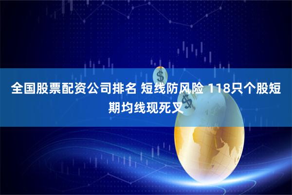 全国股票配资公司排名 短线防风险 118只个股短期均线现死叉
