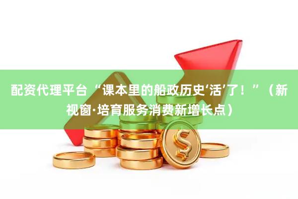 配资代理平台 “课本里的船政历史‘活’了！”（新视窗·培育服务消费新增长点）