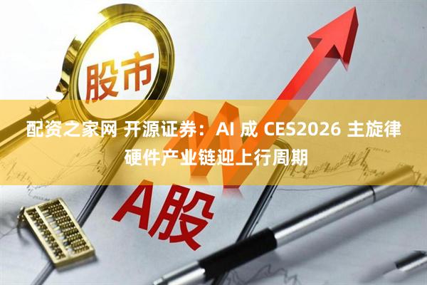 配资之家网 开源证券：AI 成 CES2026 主旋律 硬件产业链迎上行周期
