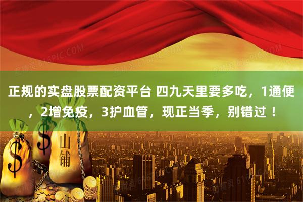 正规的实盘股票配资平台 四九天里要多吃，1通便，2增免疫，3护血管，现正当季，别错过 ！