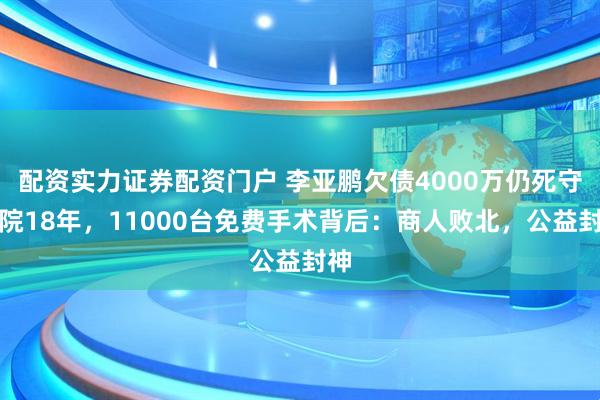 配资实力证券配资门户 李亚鹏欠债4000万仍死守医院18年，11000台免费手术背后：商人败北，公益封神