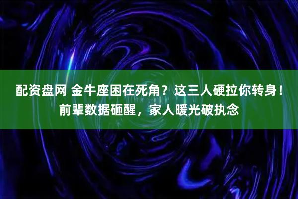 配资盘网 金牛座困在死角？这三人硬拉你转身！前辈数据砸醒，家人暖光破执念