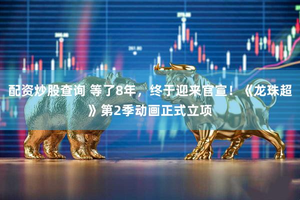 配资炒股查询 等了8年，终于迎来官宣！《龙珠超》第2季动画正式立项