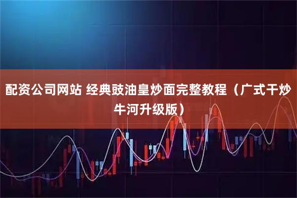 配资公司网站 经典豉油皇炒面完整教程（广式干炒牛河升级版）