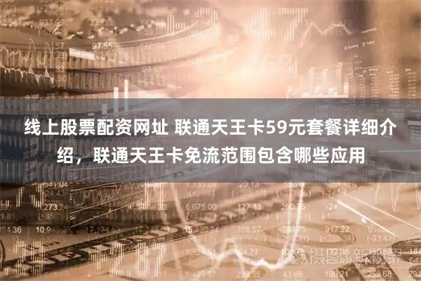 线上股票配资网址 联通天王卡59元套餐详细介绍，联通天王卡免流范围包含哪些应用