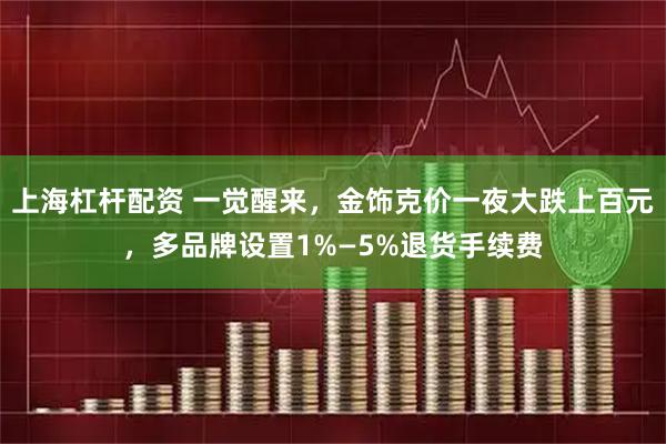 上海杠杆配资 一觉醒来，金饰克价一夜大跌上百元，多品牌设置1%—5%退货手续费