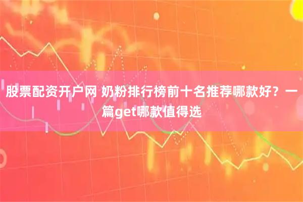股票配资开户网 奶粉排行榜前十名推荐哪款好？一篇get哪款值得选