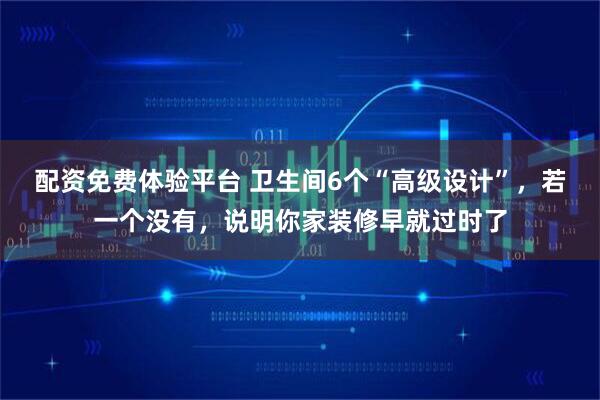 配资免费体验平台 卫生间6个“高级设计”，若一个没有，说明你家装修早就过时了