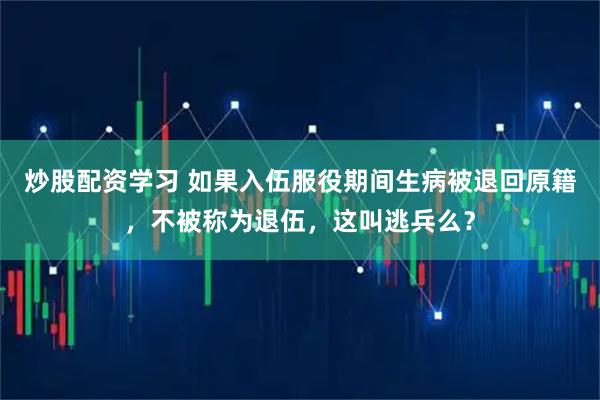 炒股配资学习 如果入伍服役期间生病被退回原籍，不被称为退伍，这叫逃兵么？