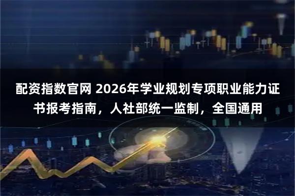 配资指数官网 2026年学业规划专项职业能力证书报考指南，人社部统一监制，全国通用