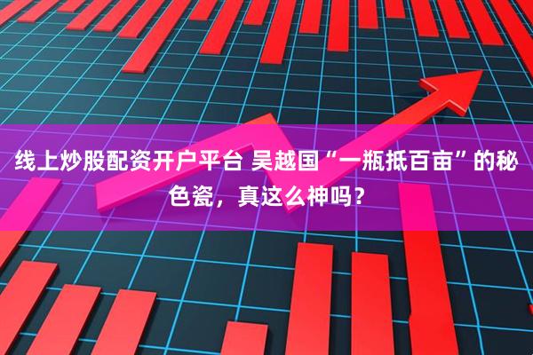 线上炒股配资开户平台 吴越国“一瓶抵百亩”的秘色瓷，真这么神吗？
