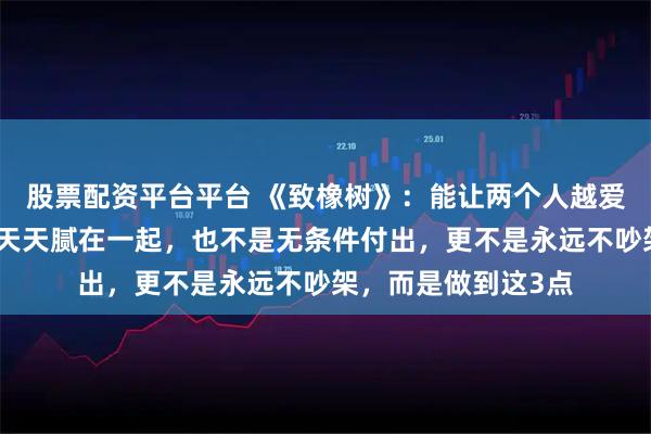 股票配资平台平台 《致橡树》：能让两个人越爱越深的，从来不是天天腻在一起，也不是无条件付出，更不是永远不吵架，而是做到这3点