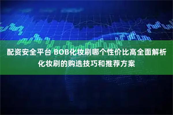 配资安全平台 BOB化妆刷哪个性价比高全面解析化妆刷的购选技巧和推荐方案