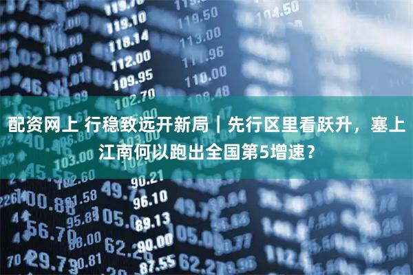 配资网上 行稳致远开新局｜先行区里看跃升，塞上江南何以跑出全国第5增速？