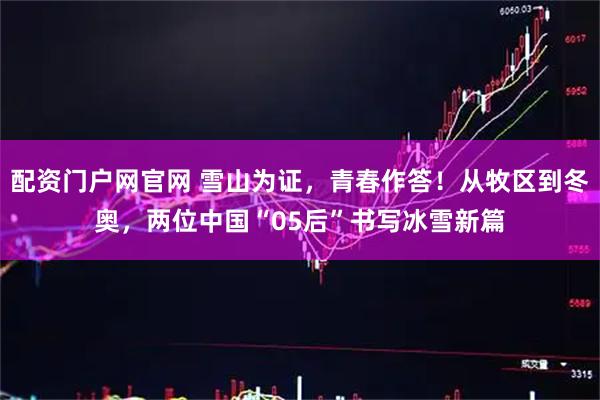 配资门户网官网 雪山为证，青春作答！从牧区到冬奥，两位中国“05后”书写冰雪新篇