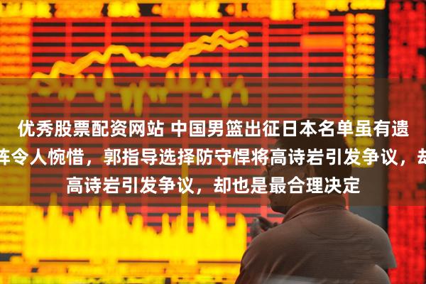 优秀股票配资网站 中国男篮出征日本名单虽有遗憾，徐杰伤病缺阵令人惋惜，郭指导选择防守悍将高诗岩引发争议，却也是最合理决定