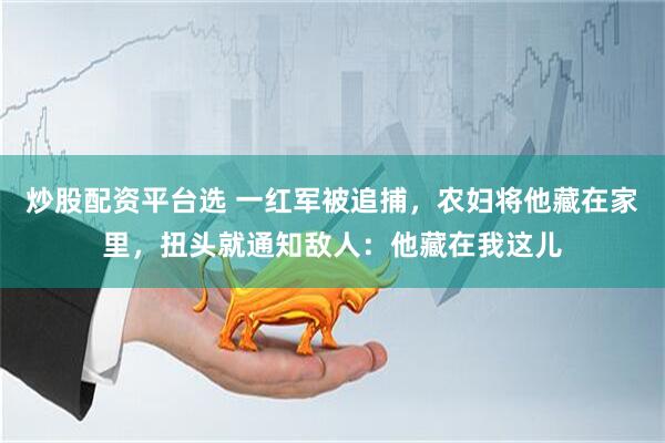 炒股配资平台选 一红军被追捕，农妇将他藏在家里，扭头就通知敌人：他藏在我这儿