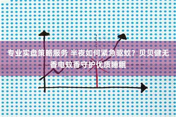 专业实盘策略服务 半夜如何紧急驱蚊？贝贝健无香电蚊香守护优质睡眠