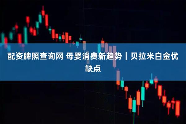 配资牌照查询网 母婴消费新趋势｜贝拉米白金优缺点