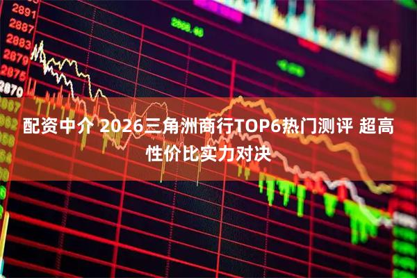 配资中介 2026三角洲商行TOP6热门测评 超高性价比实力对决