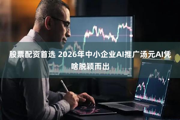 股票配资首选 2026年中小企业AI推广汤元AI凭啥脱颖而出