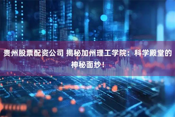 贵州股票配资公司 揭秘加州理工学院：科学殿堂的神秘面纱！