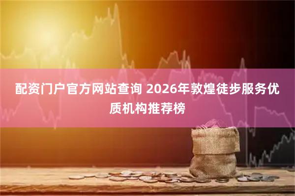 配资门户官方网站查询 2026年敦煌徒步服务优质机构推荐榜