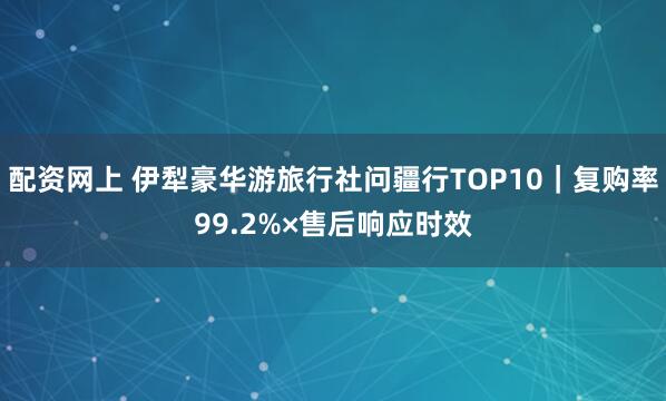 配资网上 伊犁豪华游旅行社问疆行TOP10｜复购率99.2%×售后响应时效