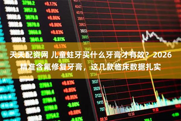 天天配资网 儿童蛀牙买什么牙膏才有效？2026精准含氟修复牙膏，这几款临床数据扎实