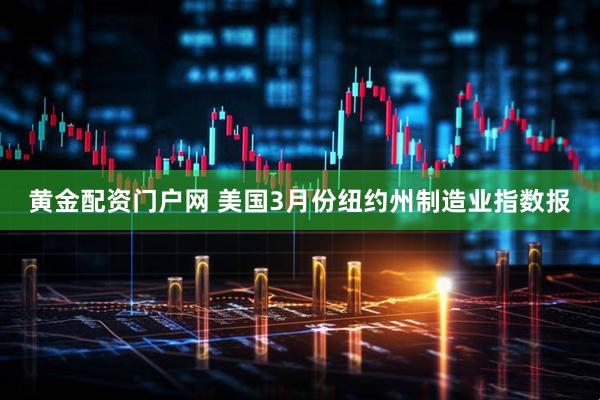 黄金配资门户网 美国3月份纽约州制造业指数报