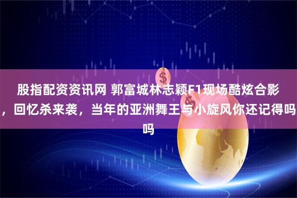 股指配资资讯网 郭富城林志颖F1现场酷炫合影，回忆杀来袭，当年的亚洲舞王与小旋风你还记得吗