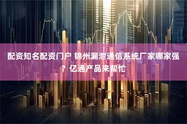 配资知名配资门户 锦州漏泄通信系统厂家哪家强？亿通产品来帮忙